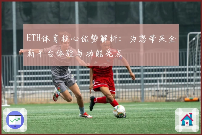 HTH体育核心优势解析：为您带来全新平台体验与功能亮点