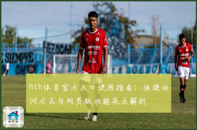 hth体育官方入口使用指南：快捷访问方式与网页版功能亮点解析
