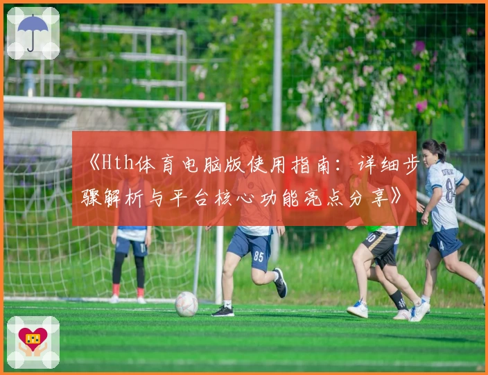 《Hth体育电脑版使用指南：详细步骤解析与平台核心功能亮点分享》