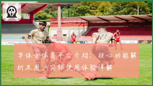 华体会体育平台介绍：核心功能解析及用户实际使用体验详解