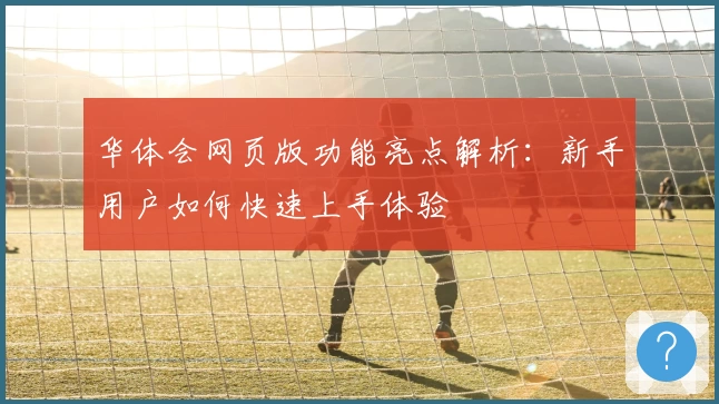 华体会网页版功能亮点解析：新手用户如何快速上手体验