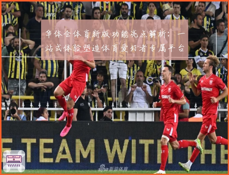 华体会体育新版功能亮点解析：一站式体验塑造体育爱好者专属平台