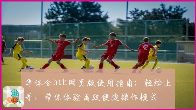 华体会hth网页版使用指南：轻松上手，带你体验高效便捷操作模式