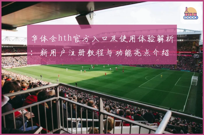 华体会hth官方入口及使用体验解析：新用户注册教程与功能亮点介绍