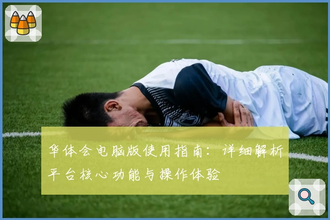 华体会电脑版使用指南：详细解析平台核心功能与操作体验