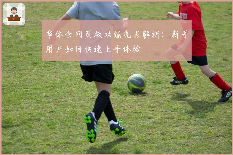 华体会网页版功能亮点解析：新手用户如何快速上手体验