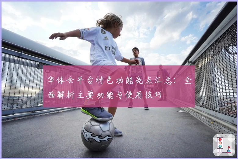 华体会平台特色功能亮点汇总：全面解析主要功能与使用技巧