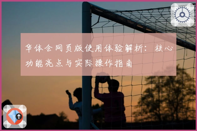 华体会网页版使用体验解析：核心功能亮点与实际操作指南