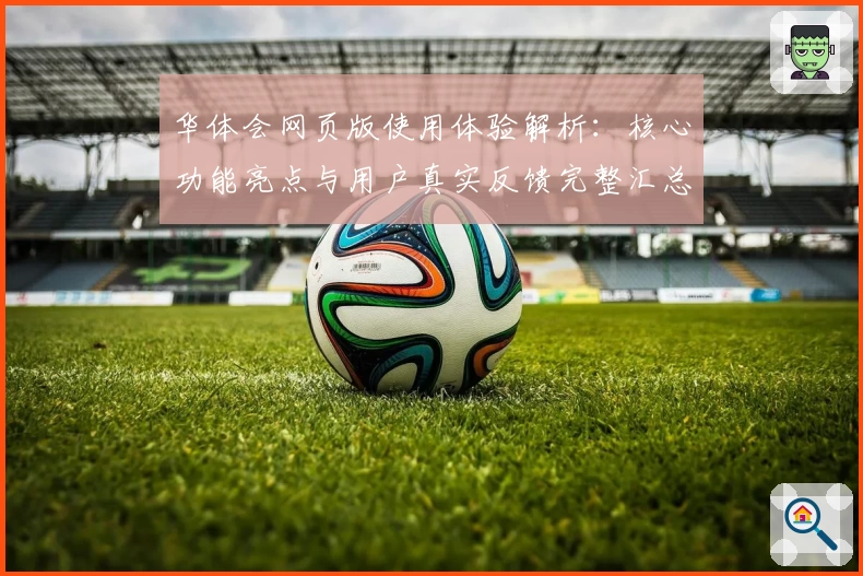 华体会网页版使用体验解析：核心功能亮点与用户真实反馈完整汇总