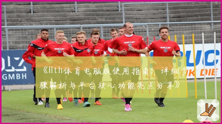 《Hth体育电脑版使用指南：详细步骤解析与平台核心功能亮点分享》