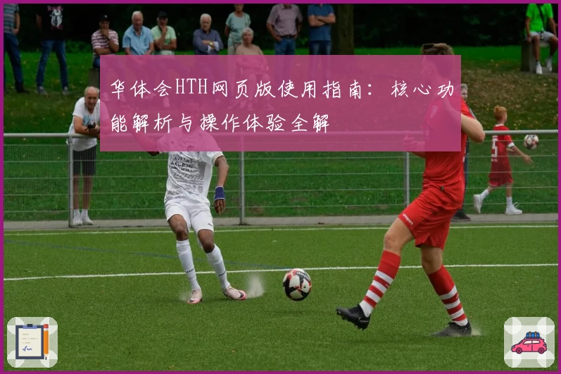 华体会HTH网页版使用指南：核心功能解析与操作体验全解