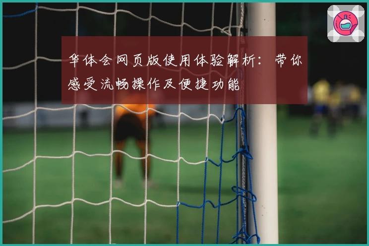 华体会网页版使用体验解析：带你感受流畅操作及便捷功能