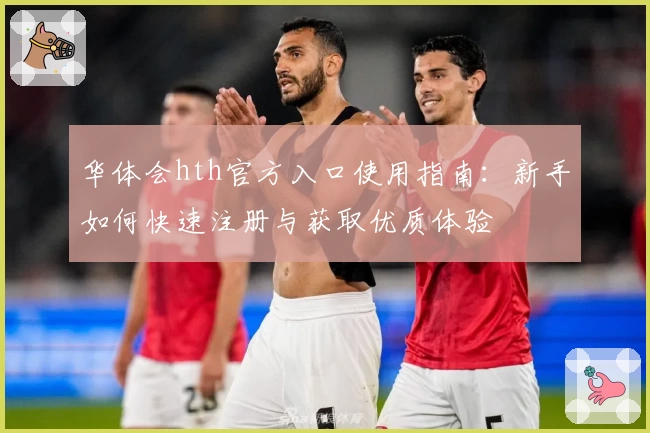 华体会hth官方入口使用指南：新手如何快速注册与获取优质体验