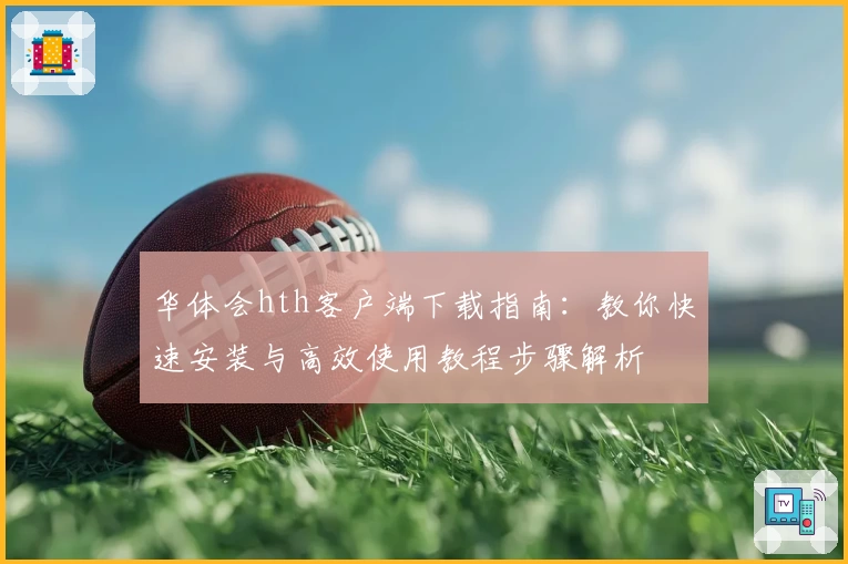 华体会hth客户端下载指南：教你快速安装与高效使用教程步骤解析