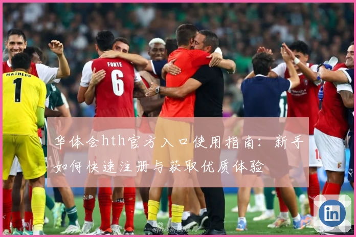 华体会hth官方入口使用指南：新手如何快速注册与获取优质体验