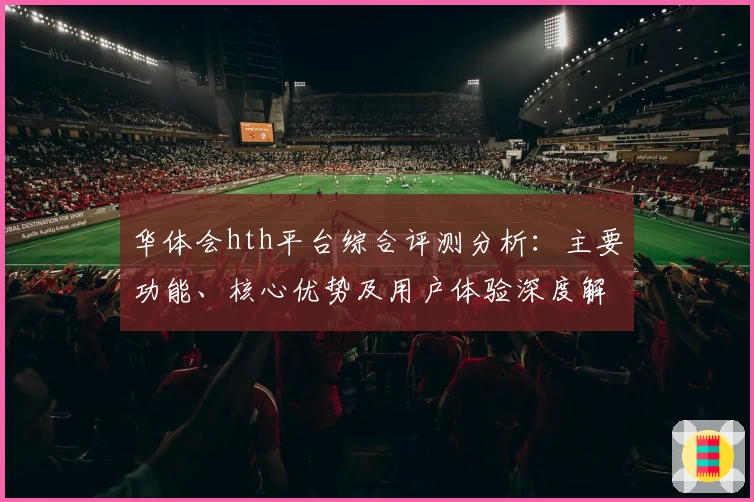 华体会hth平台综合评测分析：主要功能、核心优势及用户体验深度解析