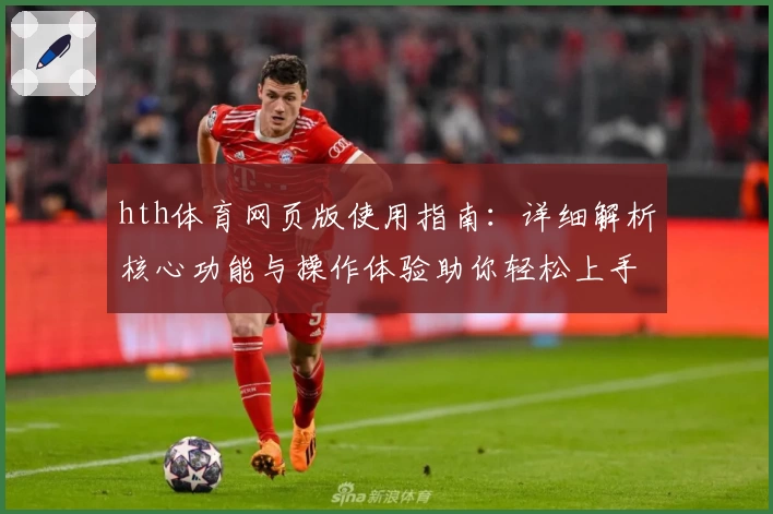 hth体育网页版使用指南：详细解析核心功能与操作体验助你轻松上手