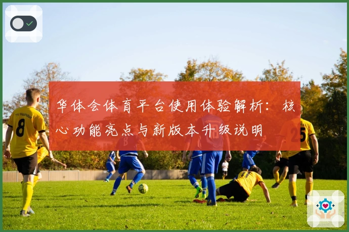 华体会体育平台使用体验解析：核心功能亮点与新版本升级说明