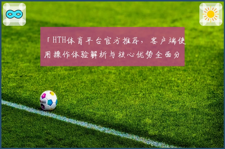 「HTH体育平台官方推荐，客户端使用操作体验解析与核心优势全面分析」