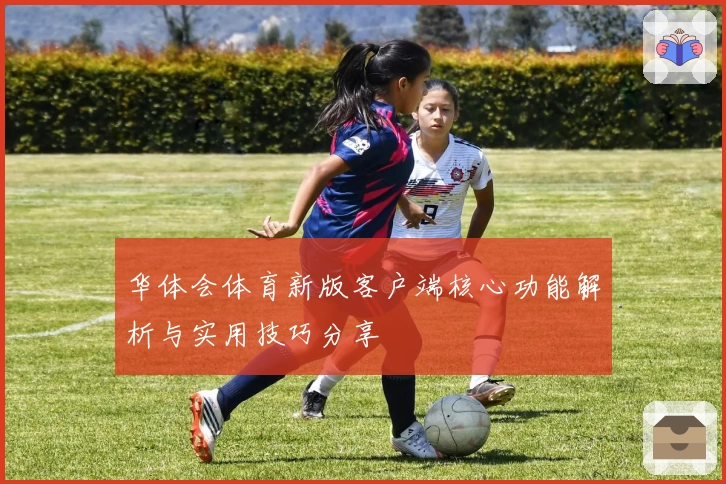 华体会体育新版客户端核心功能解析与实用技巧分享