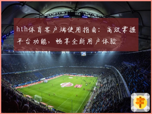 hth体育客户端使用指南：高效掌握平台功能，畅享全新用户体验