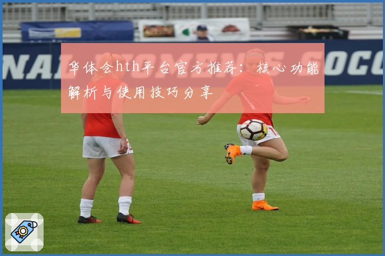 华体会hth平台官方推荐：核心功能解析与使用技巧分享