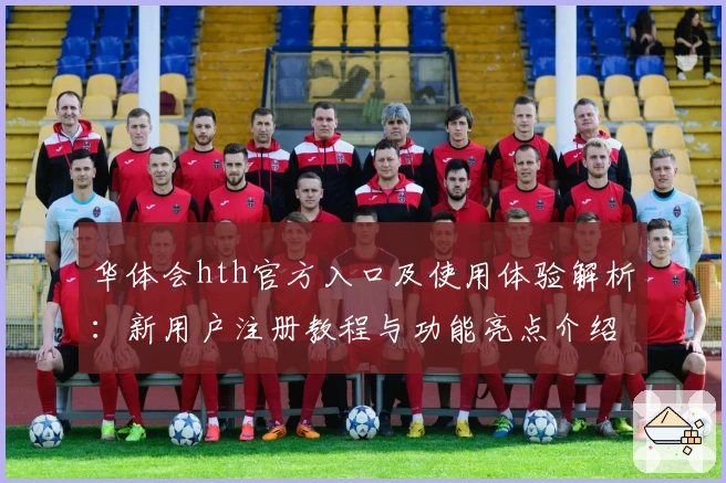 华体会hth官方入口及使用体验解析：新用户注册教程与功能亮点介绍