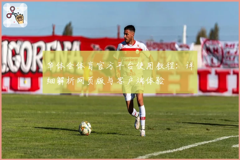 华体会体育官方平台使用教程：详细解析网页版与客户端体验
