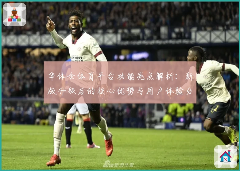 华体会体育平台功能亮点解析：新版升级后的核心优势与用户体验分析